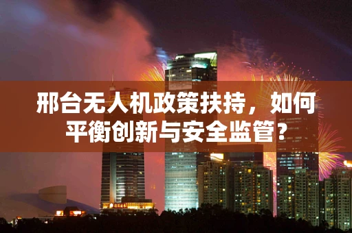邢台无人机政策扶持，如何平衡创新与安全监管？