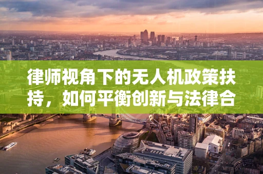 律师视角下的无人机政策扶持，如何平衡创新与法律合规？