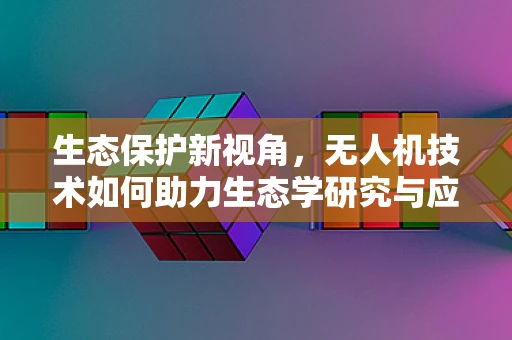 生态保护新视角，无人机技术如何助力生态学研究与应用？