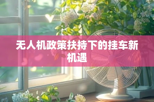 无人机政策扶持下的挂车新机遇