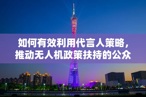 如何有效利用代言人策略，推动无人机政策扶持的公众认知？