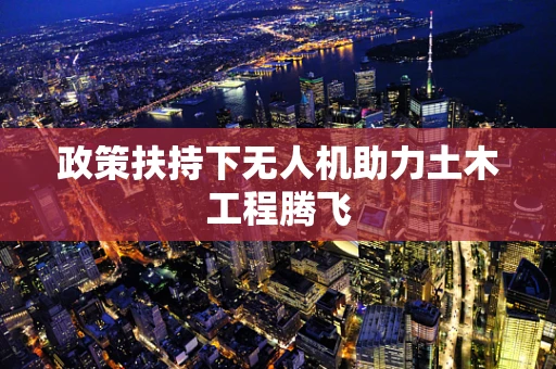 政策扶持下无人机助力土木工程腾飞