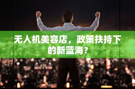 无人机美容店，政策扶持下的新蓝海？