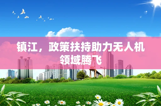 镇江，政策扶持助力无人机领域腾飞