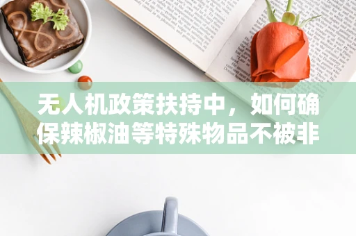 无人机政策扶持中，如何确保辣椒油等特殊物品不被非法搭载？