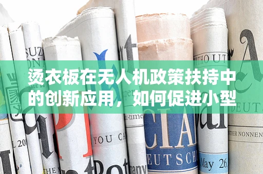 烫衣板在无人机政策扶持中的创新应用，如何促进小型无人机安全起降？