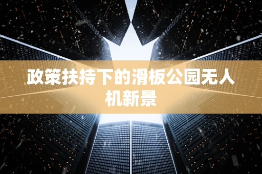 政策扶持下的滑板公园无人机新景