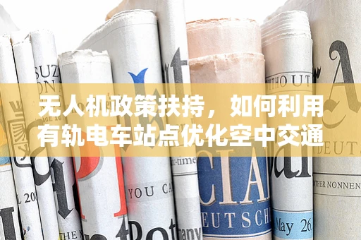 无人机政策扶持，如何利用有轨电车站点优化空中交通管理？