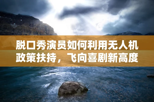 脱口秀演员如何利用无人机政策扶持，飞向喜剧新高度？