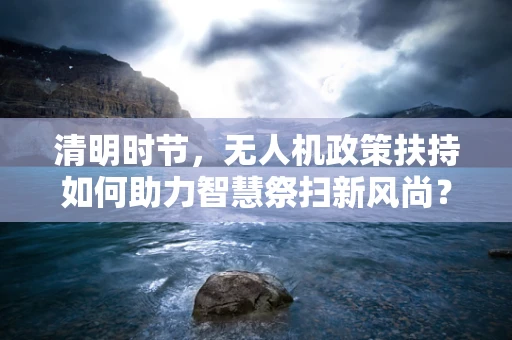 清明时节，无人机政策扶持如何助力智慧祭扫新风尚？