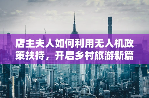 店主夫人如何利用无人机政策扶持，开启乡村旅游新篇章？