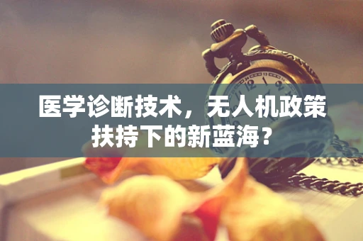 医学诊断技术，无人机政策扶持下的新蓝海？