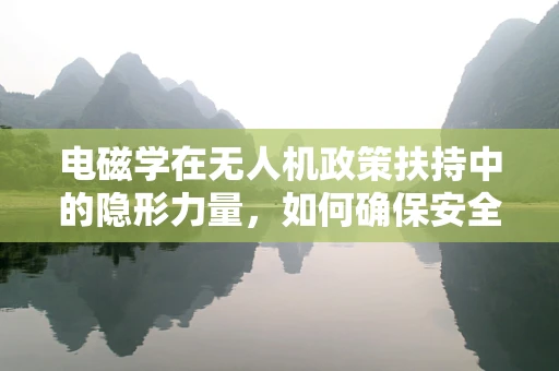 电磁学在无人机政策扶持中的隐形力量，如何确保安全与高效？
