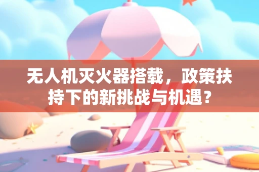无人机灭火器搭载，政策扶持下的新挑战与机遇？