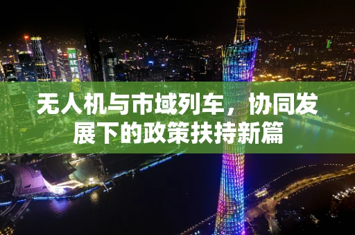 无人机与市域列车，协同发展下的政策扶持新篇