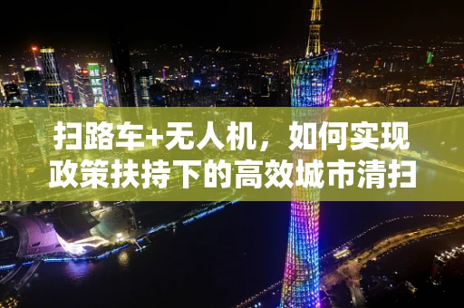 扫路车+无人机，如何实现政策扶持下的高效城市清扫新模式？