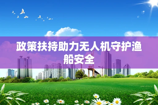 政策扶持助力无人机守护渔船安全