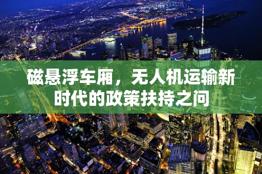 磁悬浮车厢，无人机运输新时代的政策扶持之问