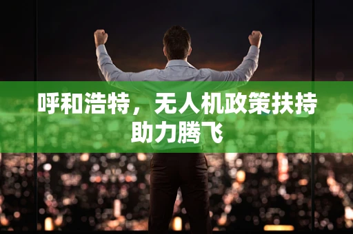 呼和浩特，无人机政策扶持助力腾飞