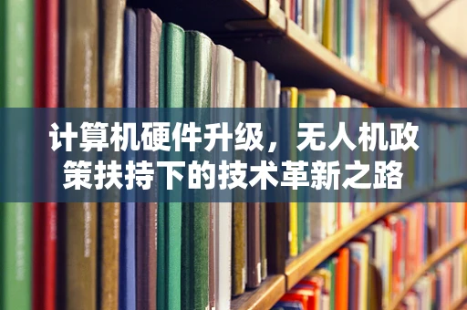 计算机硬件升级，无人机政策扶持下的技术革新之路