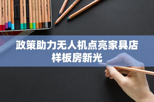 政策助力无人机点亮家具店样板房新光