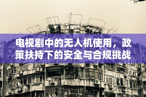 电视剧中的无人机使用，政策扶持下的安全与合规挑战？