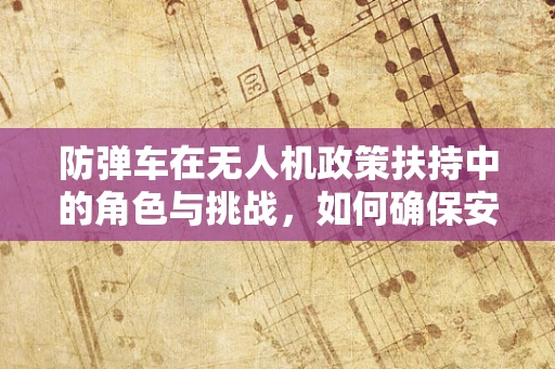 防弹车在无人机政策扶持中的角色与挑战，如何确保安全与效率的平衡？