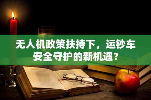 无人机政策扶持下，运钞车安全守护的新机遇？