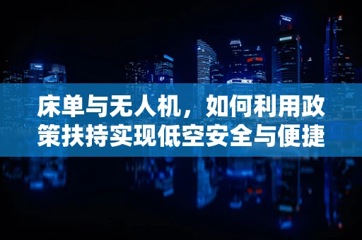 床单与无人机，如何利用政策扶持实现低空安全与便捷飞行？
