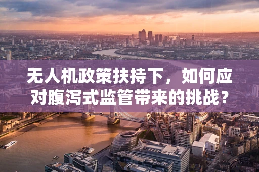 无人机政策扶持下，如何应对腹泻式监管带来的挑战？
