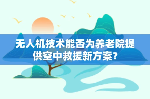 无人机技术能否为养老院提供空中救援新方案？
