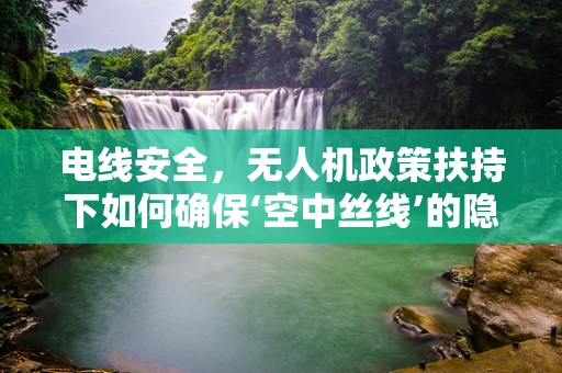 电线安全，无人机政策扶持下如何确保‘空中丝线’的隐形守护？