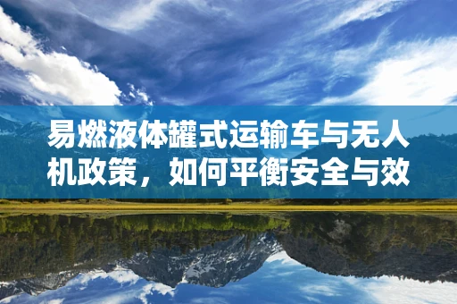易燃液体罐式运输车与无人机政策，如何平衡安全与效率？