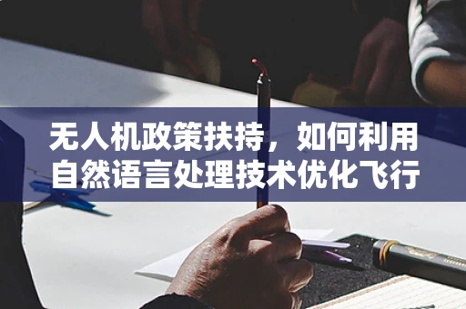 无人机政策扶持，如何利用自然语言处理技术优化飞行安全与监管？