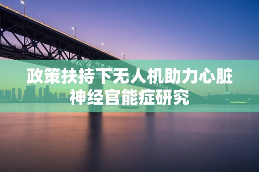 政策扶持下无人机助力心脏神经官能症研究