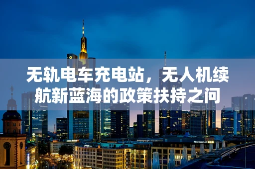 无轨电车充电站，无人机续航新蓝海的政策扶持之问