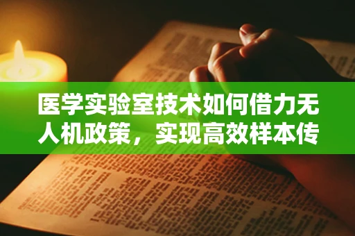 医学实验室技术如何借力无人机政策，实现高效样本传输？