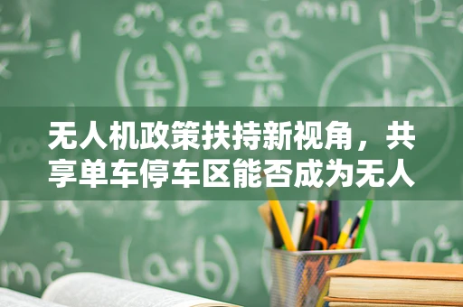 无人机政策扶持新视角，共享单车停车区能否成为无人机起降新蓝海？