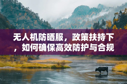 无人机防晒服，政策扶持下，如何确保高效防护与合规使用？