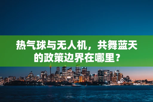 热气球与无人机，共舞蓝天的政策边界在哪里？