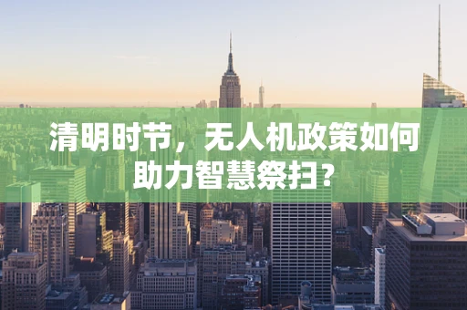 清明时节，无人机政策如何助力智慧祭扫？