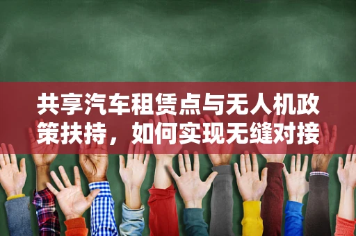 共享汽车租赁点与无人机政策扶持，如何实现无缝对接？