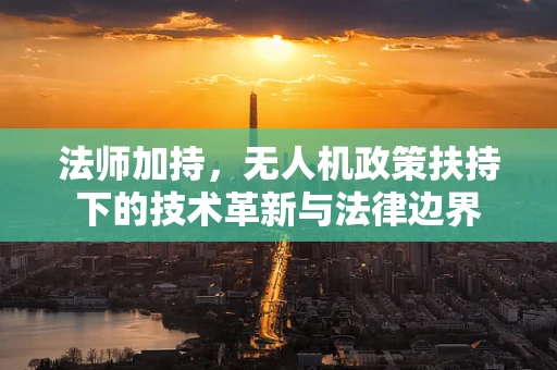 法师加持，无人机政策扶持下的技术革新与法律边界