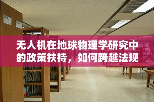 无人机在地球物理学研究中的政策扶持，如何跨越法规与技术的鸿沟？