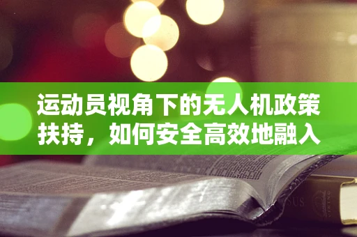 运动员视角下的无人机政策扶持，如何安全高效地融入体育竞技？