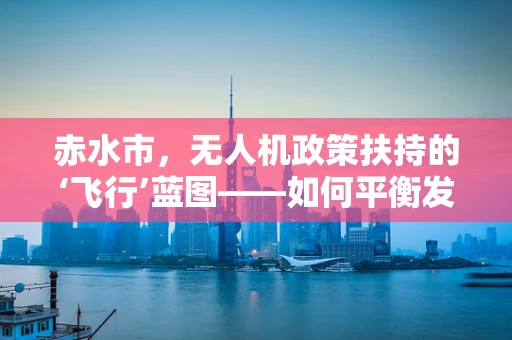赤水市，无人机政策扶持的‘飞行’蓝图——如何平衡发展与创新监管？