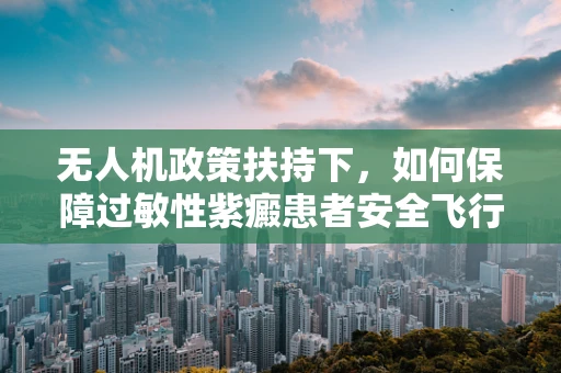 无人机政策扶持下，如何保障过敏性紫癜患者安全飞行？