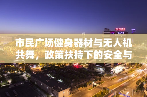 市民广场健身器材与无人机共舞，政策扶持下的安全与融合挑战？