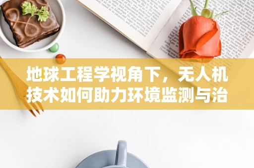 地球工程学视角下，无人机技术如何助力环境监测与治理？