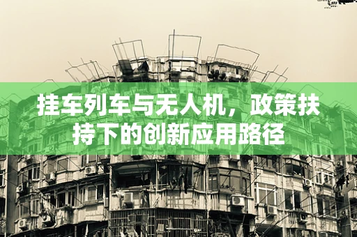 挂车列车与无人机，政策扶持下的创新应用路径